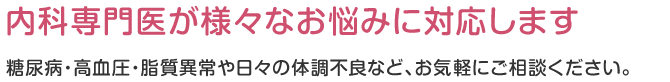内科専門医が様々なお悩みに対応します 糖尿病・高血圧・脂質異常や日々の体調不良など、お気軽にご相談ください。